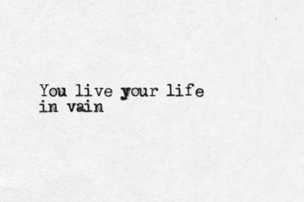 You live your life in vain