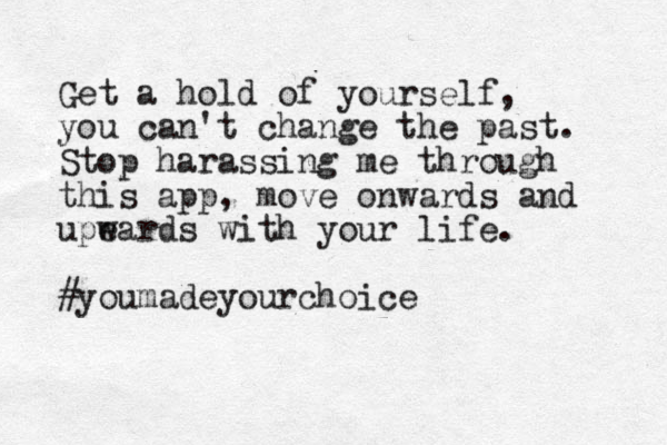 Get a hold of yourself, you can't change the past. Stop harassing me through this app, move onwards and upe wards with your life. #youmadeyourchoice