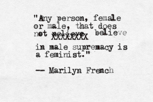 "Any person, female or male , that does not nelieve XXXXXXXX believe in male supremacy is a feminist." -- Marilyn French 