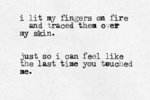 i lit my fingers on fire and traced them over my skin . just so i can feel like the last time you touched me . 