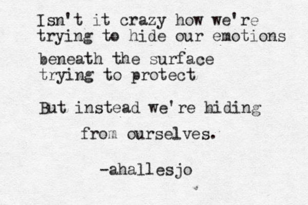 Isn't it crazy how we're trying to hide our emotions beneath the surface trying to protect But instead we're hiding from ourselves. -ahallesjo 