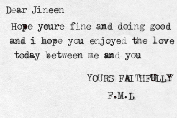 Dear Jineen Hope youre fine and doing good and i hope you enjoyed the love today between me and you YOURS FAITHFULLY F.M.L
