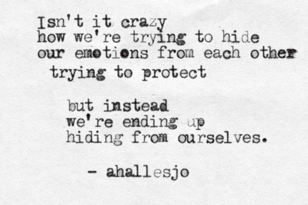 Isn't it crazy how we're trying to hide our emotions from each other trying to protect but instead we're ending up hiding from ourselves. - ahallesjo
