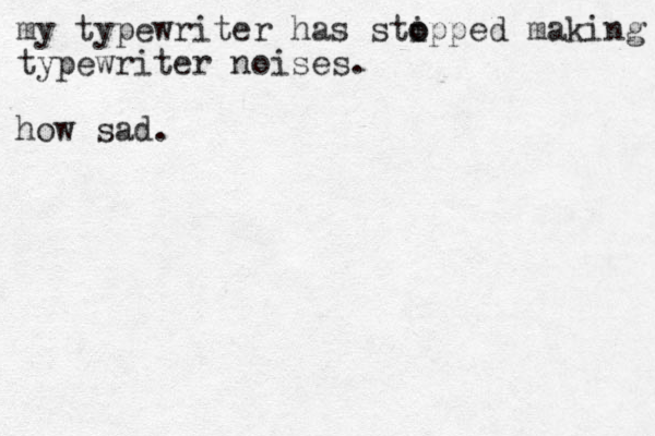 my typewriter has sti o opped making typewriter noises. how sad.