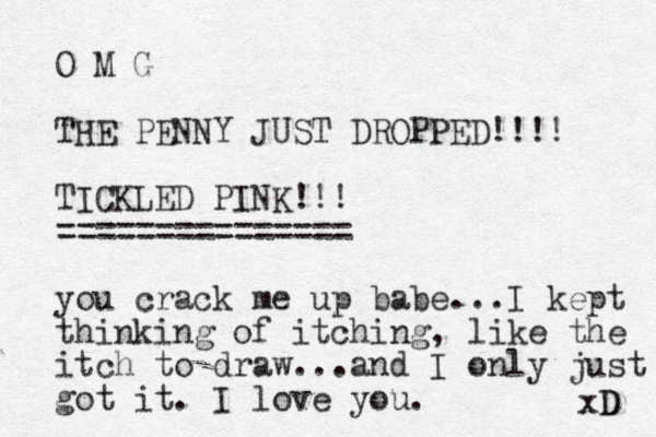 O M G THE PENNY JUST DROPPED!!!! TICKLED PINK!!! =============== you crack me up babe...I kept thinking of itching, like the itch to draw...and I only just got it. I love you. xD D 