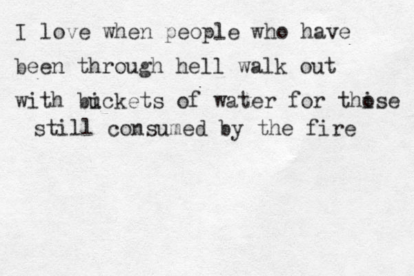 I love when people who have been through hell walk out with bi uckets of water for thise o still consumed by the fire 