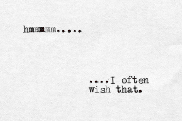hmmmmm..... ....I often wish that.