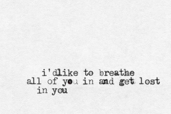 i'dlike to breathe all of you in and get lost in you