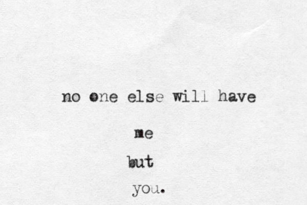 no one else will have me but you.