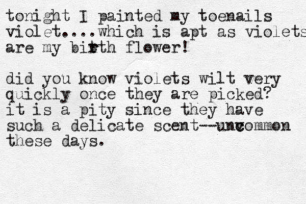tonight I painted my toenails violet....which is apt as violets are my bitth r r flower! did you know violets wilt very quickly once they are picked? it is a pity since they have such a delicate scent--unv c common these days.