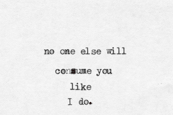 no one else will consume you like I do. 