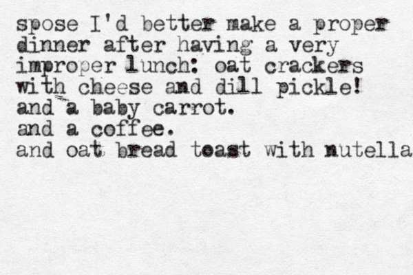 spose I'd better make a proper dinner after having a very improper lunch: oat crackers with cheese and dill pickle! and a baby carrot. and a coffee. and oat bread toast with nutella. 