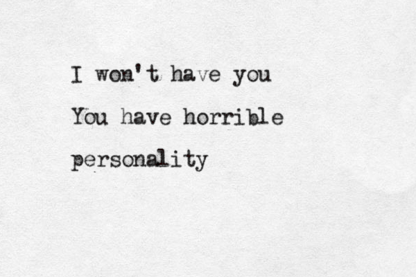 I won't have you You have horrible personality