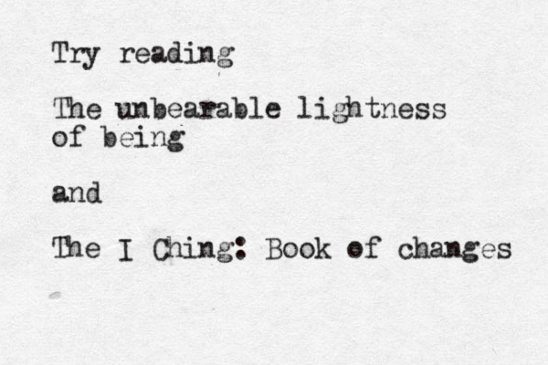 Try reading The unbearable lightness of being and The I Ching: Book of changes 