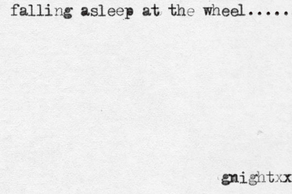 falling asleep at the wheel...... gnightxx 
