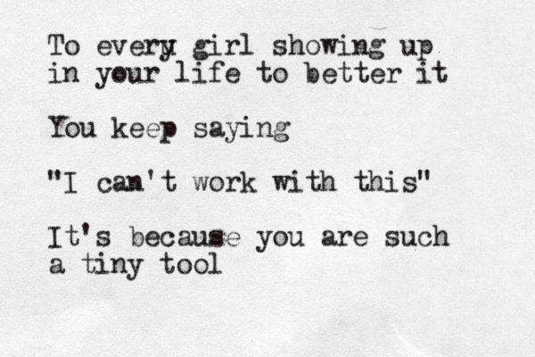 To everu y girl showing up in your life to better it You keep saying "I can't work with this" It's because you are such a tiny tool