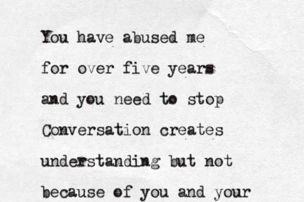 You have abused me for over five years and you need to stop Conversation creates understanding but not because of you and your