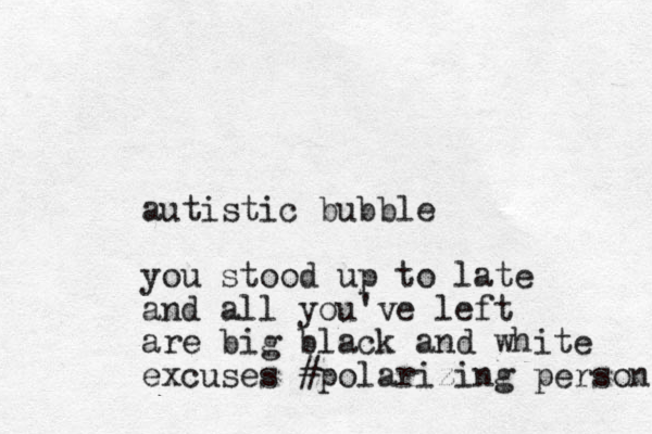 autistic bubble you stood up to late and all you've left are big black and white excuses #polarizing person 