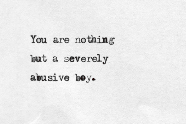 You are nothing but a severely abusive boy.