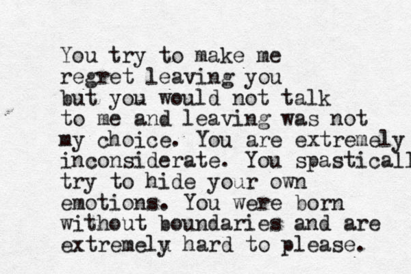 You try to make me regret leaving you but you would not talk to me and leaving was not my choice. You are extremely inconsiderate. You spastically try to hide your own emotions. You were born without boundaries and are extremelu y hard to please. 