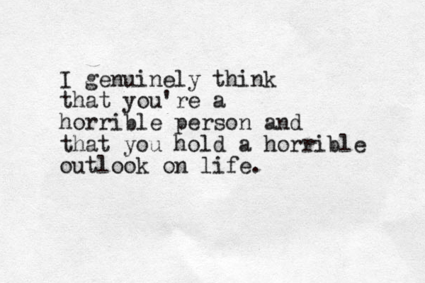 I genuinely think that you're a horrible person and that you hold a horrible outlook on life.
