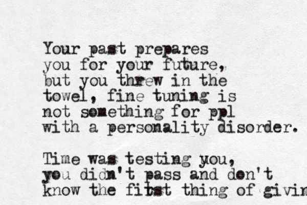 Your past prepares you for your future, but you threw in the towel, fine tuning is not something for ppl with a personality disorder. Time was testing u you, you didn't pass and don't know the fit rst thing of giving 