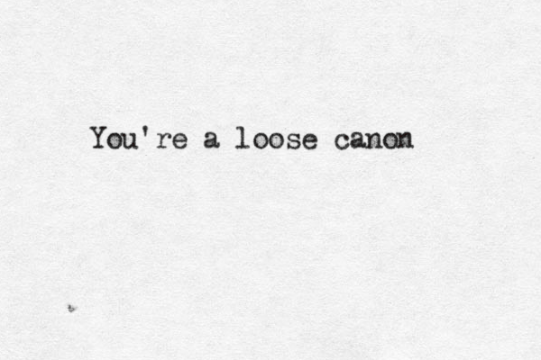 You're a loose canon