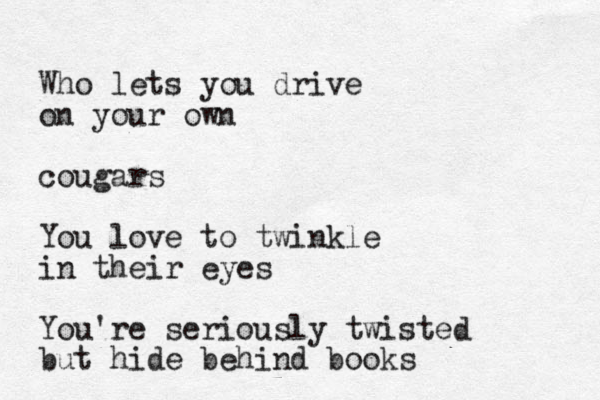 Who lets you drive on your own cougars You love to twinkle in their eyes You're seriously twisted but hide behind books