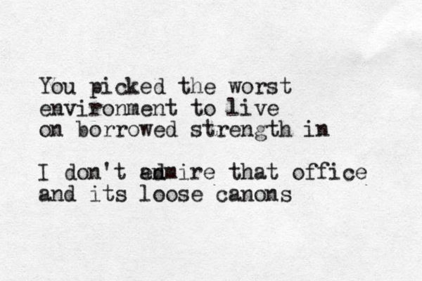 You picked the worst environment to live on borrowed strength in I don't en admire that office and its loose canons 
