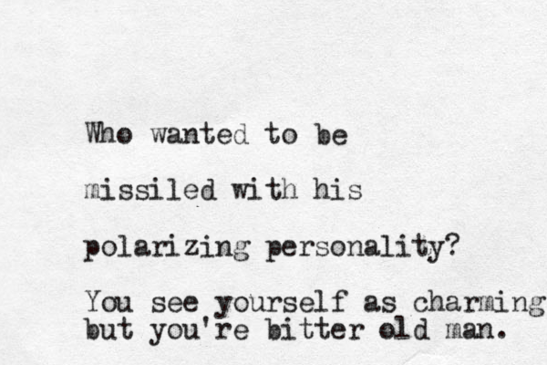 Who wanted to be missiled with his polarizing personality? You see yourself as charming but you're bitter old man. 