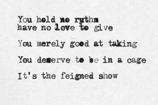 You hold no ru ythm have no love to give You merely good at taking You deserve to be in a cage It's the feigned show