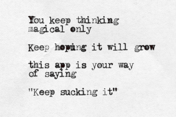 You keep thinking magical only Keep hopu ing it will grow this app is your way of saying "Keep sucking it"