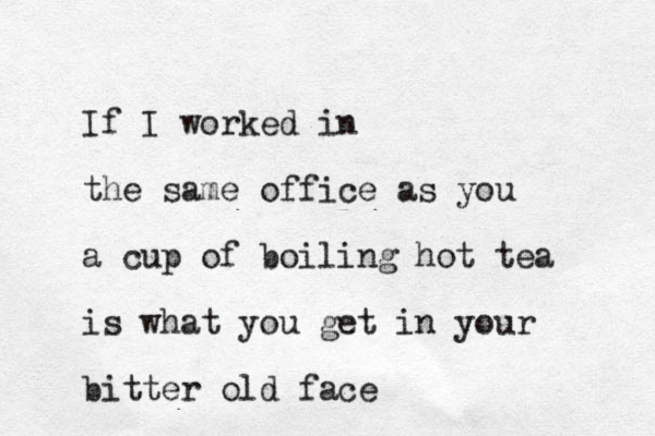 If I worked in the same office as you a cup of boiling hot tea is what you get in your bitter old face