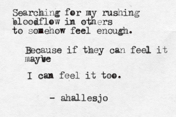 Searching for my rushing bloodflow in others to somehow feel enough. Because if they can feel it mayv be I can feel it too. - ahallesjo