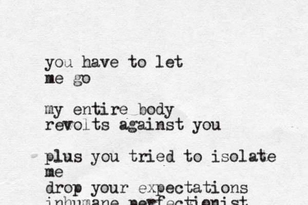 you have to let me go my entire body revolts against you plus you tried to isolate me drop your expectations inhumane perfecy tionist 