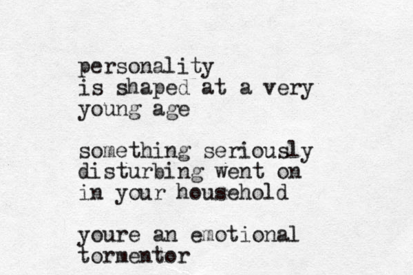 personality is shaped at a very young age something seriously disturbing went on in your household youre a n emotional tormentor 