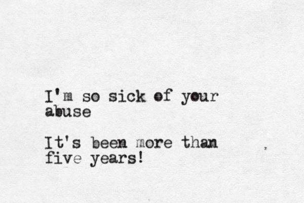 I'm so sick of your abuse It's been more than five years!