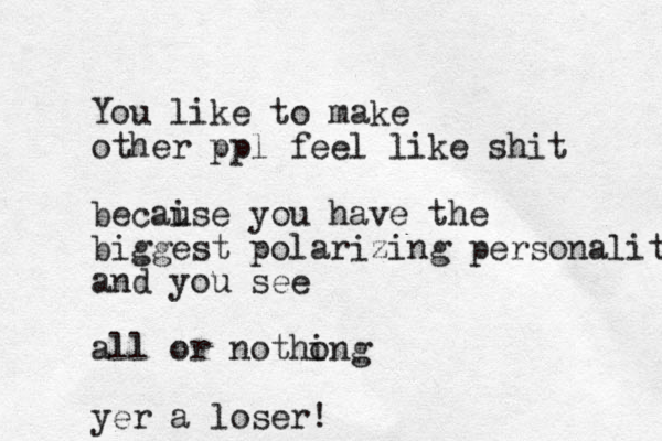You like to make other ppl feel like shit becai use you have the biggest polarizing personality and you see all or notho ing yer a loser!