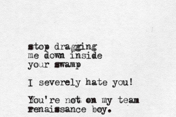 stop dragging me down inside your swamp I severely hate you! You're not on my team renaissance boy.