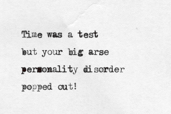 Time was a test but your big arse personality disorder popped out!