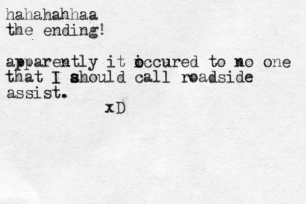 hahahahhaa the ending! apparently it iccured o o to no one that I ahould s s call roadside assist. xD