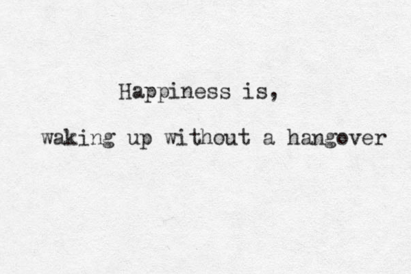 Happiness is, waking up without a hangover 