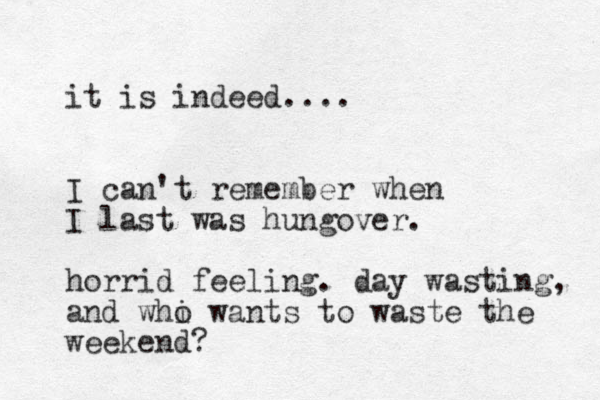 it is indeed.... I can't remember when I last was hungover. horrid feeling. day wasting, and whi o wants to waste the weekend?