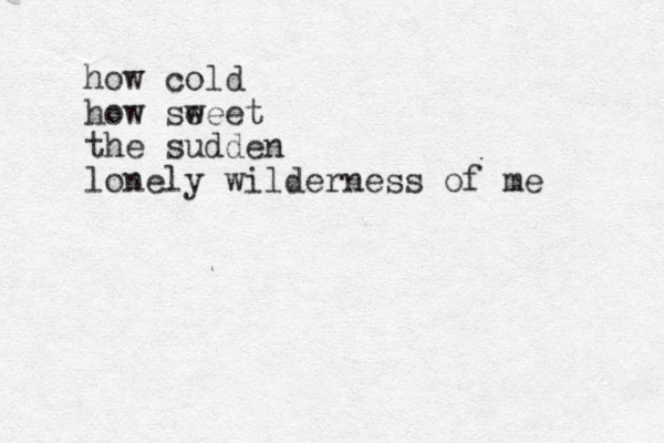 how cold how se weet the sudden lonely wilderness of me 