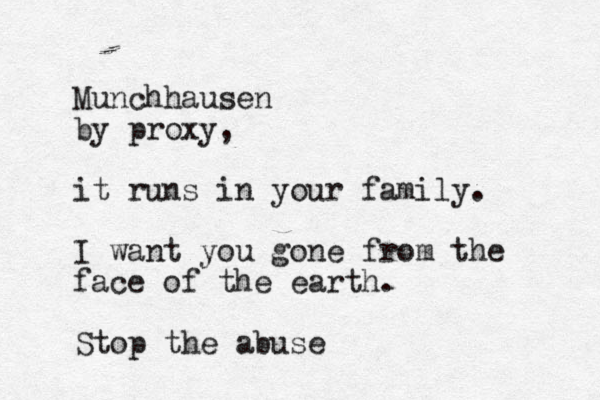 Munchhausen by proxy, it runs in your family. I want you gone from the face of the earth. Stop the abuse