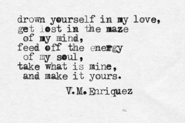 drown yourself in my love e, get lost in the maze z of my mind, feed off the energy of my soul, take what is mine and make it yours. V.M.Enriquez z , 