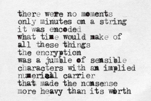 there were no moments only minutes on a string it was encoded what time would make of all these things the encryption was a jumble of sensible characters with an implied numerial cal c carrier that made the nonsense more heavy than its wirth o 