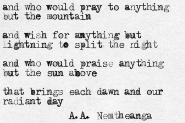 and who would pray to anything but the mountain and wish for anything but lightning to split the night and who would praise anything but the sun an b bove ve that brings each dawn and our radiant day A.A. Nemtheanga 