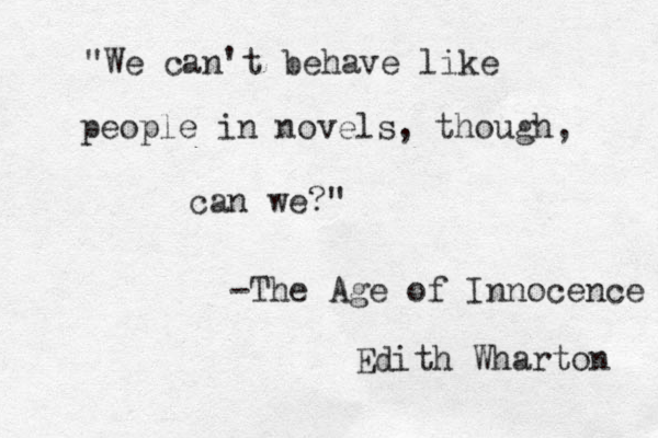 "We can't behave like people in novels, though, can we?" -The Age of Innocence Edith Wharton 