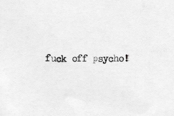 fuck off psycho!